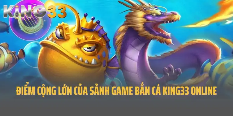Điểm cộng lớn của sảnh game bắn cá King33 online