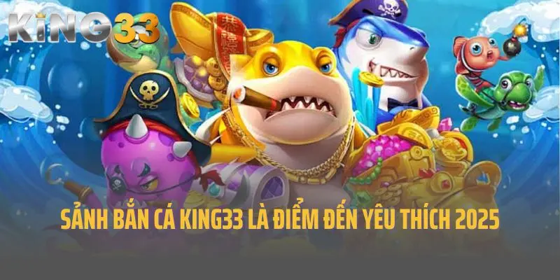 Sảnh bắn cá King33 là điểm đến yêu thích 2025