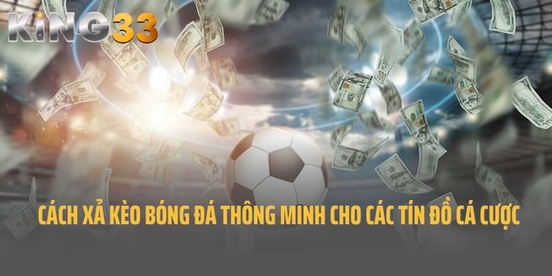 Cách Xả Kèo Bóng Đá Thông Minh Cho Các Tín Đồ Cá Cược